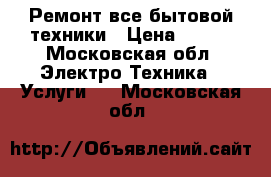 Ремонт все бытовой техники › Цена ­ 300 - Московская обл. Электро-Техника » Услуги   . Московская обл.